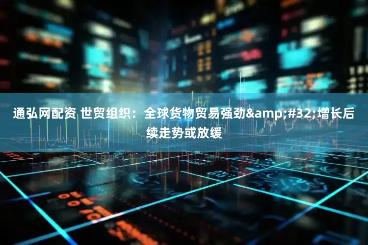 通弘网配资 世贸组织：全球货物贸易强劲&#32;增长后续走势或放缓