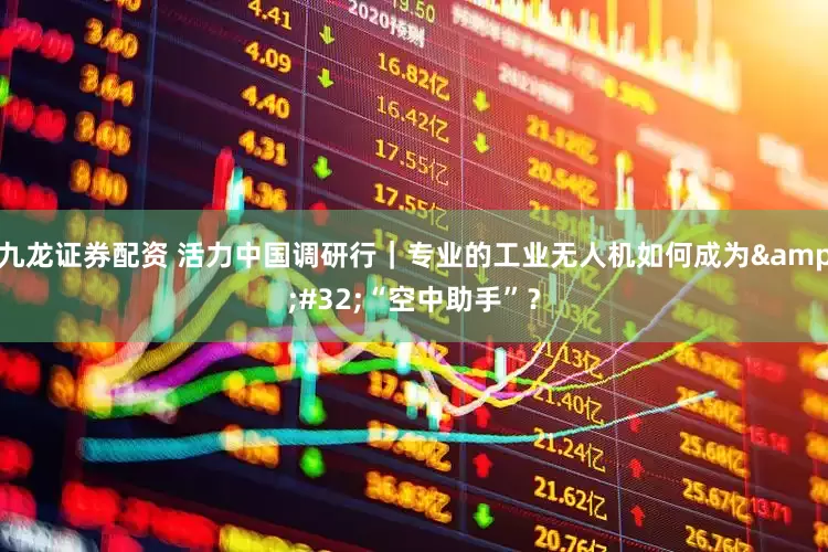 九龙证券配资 活力中国调研行｜专业的工业无人机如何成为&#32;“空中助手”？