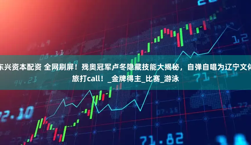 东兴资本配资 全网刷屏！残奥冠军卢冬隐藏技能大揭秘，自弹自唱为辽宁文体旅打call！_金牌得主_比赛_游泳