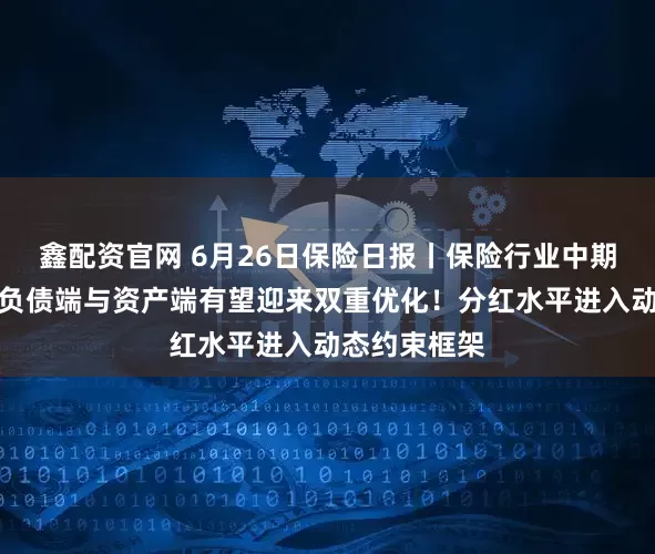 鑫配资官网 6月26日保险日报丨保险行业中期业绩前瞻，负债端与资产端有望迎来双重优化！分红水平进入动态约束框架