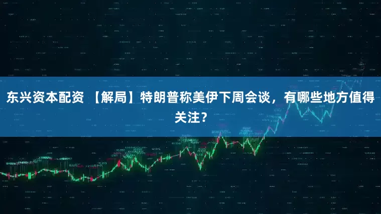 东兴资本配资 【解局】特朗普称美伊下周会谈，有哪些地方值得关注？
