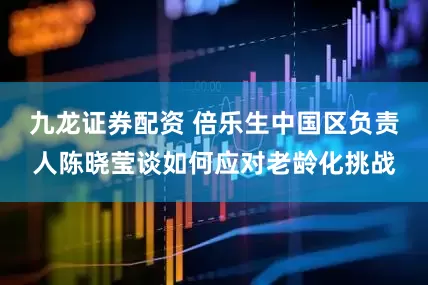 九龙证券配资 倍乐生中国区负责人陈晓莹谈如何应对老龄化挑战