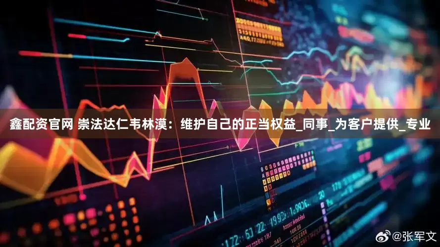 鑫配资官网 崇法达仁韦林漠：维护自己的正当权益_同事_为客户提供_专业