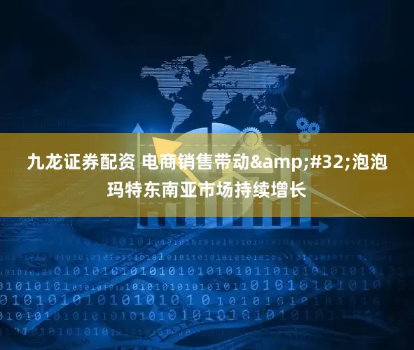 九龙证券配资 电商销售带动&#32;泡泡玛特东南亚市场持续增长