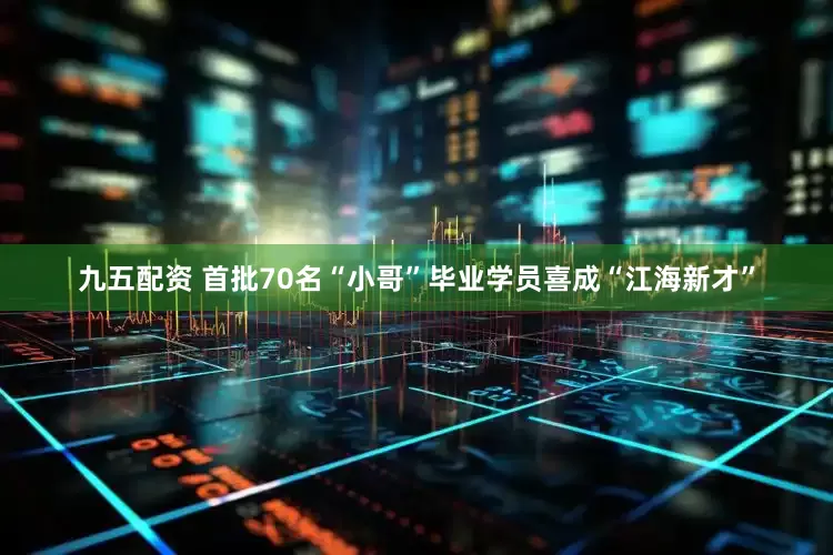 九五配资 首批70名“小哥”毕业学员喜成“江海新才”