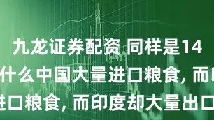 九龙证券配资 同样是14亿人口, 为什么中国大量进口粮食, 而印度却大量出口?
