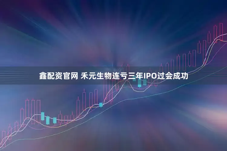 鑫配资官网 禾元生物连亏三年IPO过会成功