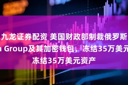 九龙证券配资 美国财政部制裁俄罗斯Aeza Group及其加密钱包，冻结35万美元资产