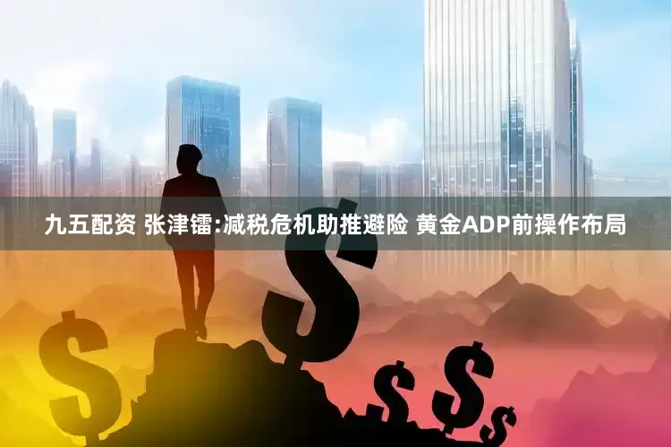九五配资 张津镭:减税危机助推避险 黄金ADP前操作布局