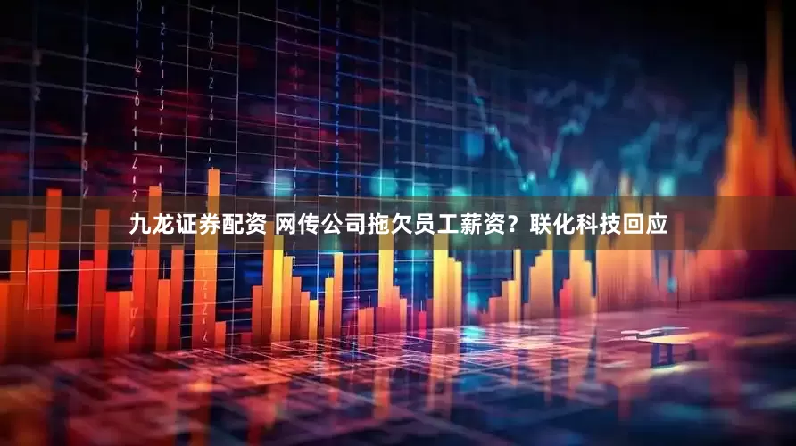 九龙证券配资 网传公司拖欠员工薪资？联化科技回应