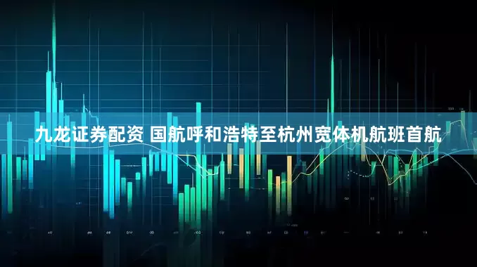 九龙证券配资 国航呼和浩特至杭州宽体机航班首航