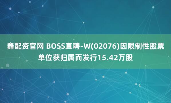 鑫配资官网 BOSS直聘-W(02076)因限制性股票单位获归属而发行15.42万股