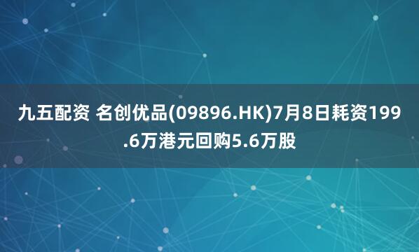 九五配资 名创优品(09896.HK)7月8日耗资199.6万港元回购5.6万股