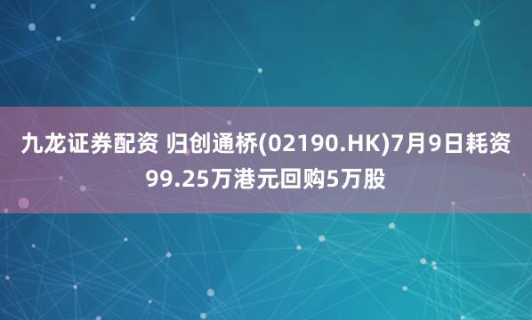 九龙证券配资 归创通桥(02190.HK)7月9日耗资99.25万港元回购5万股