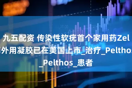 九五配资 传染性软疣首个家用药Zelsuvmi外用凝胶已在美国上市_治疗_Pelthos_患者