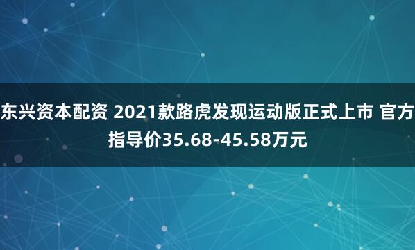 东兴资本配资 2021款路虎发现运动版正式上市 官方指导价35.68-45.58万元