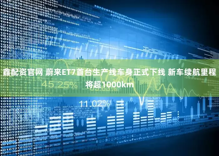 鑫配资官网 蔚来ET7首台生产线车身正式下线 新车续航里程将超1000km