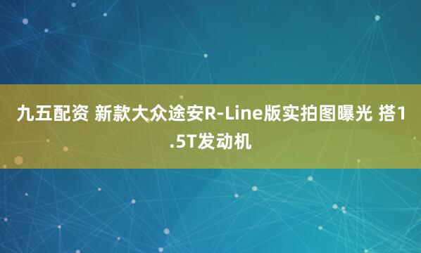 九五配资 新款大众途安R-Line版实拍图曝光 搭1.5T发动机