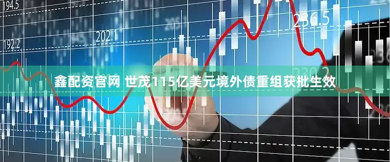 鑫配资官网 世茂115亿美元境外债重组获批生效