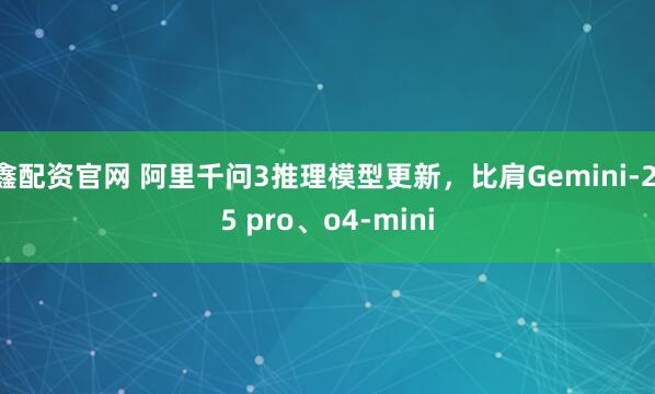 鑫配资官网 阿里千问3推理模型更新，比肩Gemini-2.5 pro、o4-mini