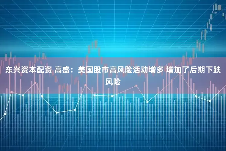 东兴资本配资 高盛：美国股市高风险活动增多 增加了后期下跌风险