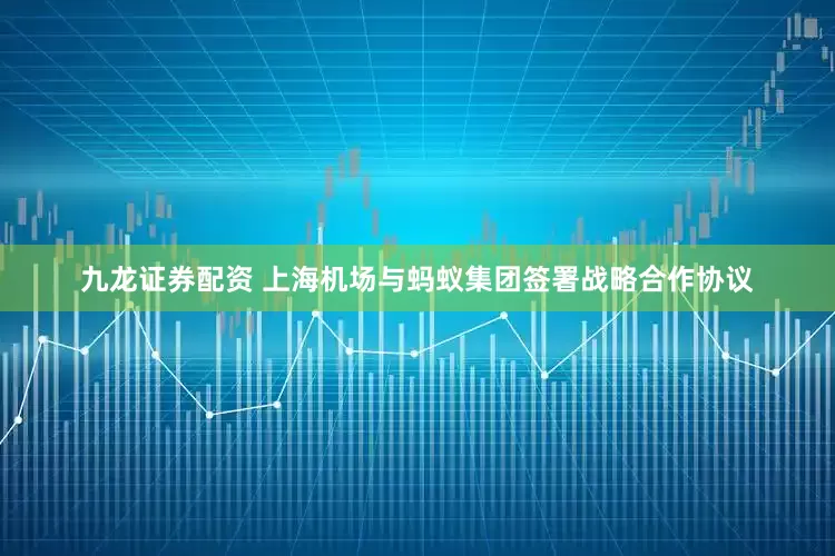 九龙证券配资 上海机场与蚂蚁集团签署战略合作协议