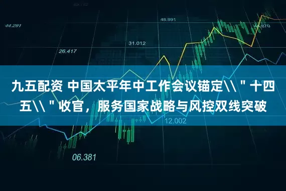 九五配资 中国太平年中工作会议锚定\＂十四五\＂收官，服务国家战略与风控双线突破