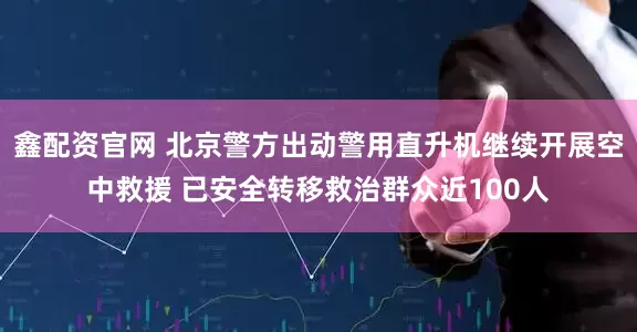 鑫配资官网 北京警方出动警用直升机继续开展空中救援 已安全转移救治群众近100人