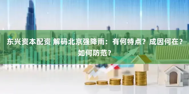 东兴资本配资 解码北京强降雨：有何特点？成因何在？如何防范？