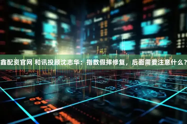 鑫配资官网 和讯投顾沈志华：指数假摔修复，后面需要注意什么？