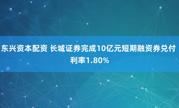 东兴资本配资 长城证券完成10亿元短期融资券兑付 利率1.80%