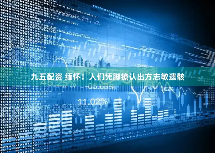 九五配资 缅怀！人们凭脚镣认出方志敏遗骸