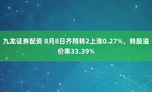 九龙证券配资 8月8日齐翔转2上涨0.27%，转股溢价率33.39%