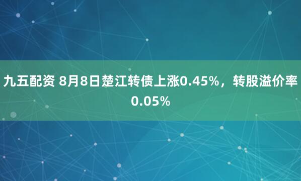 九五配资 8月8日楚江转债上涨0.45%，转股溢价率0.05%