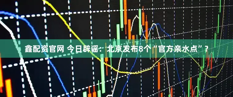 鑫配资官网 今日辟谣：北京发布8个“官方亲水点”？