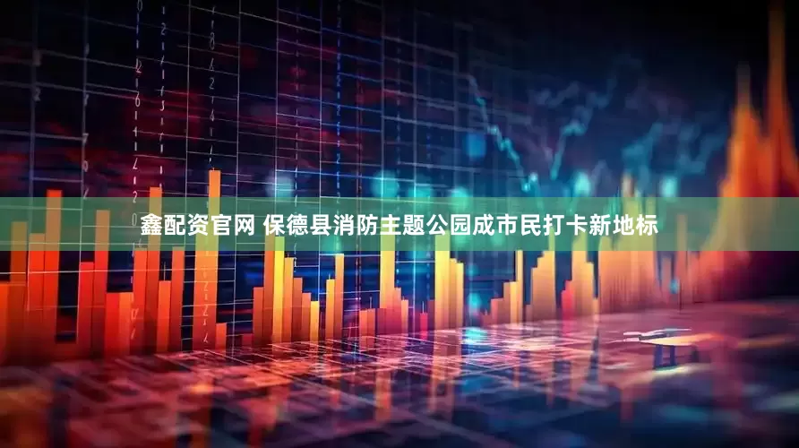 鑫配资官网 保德县消防主题公园成市民打卡新地标