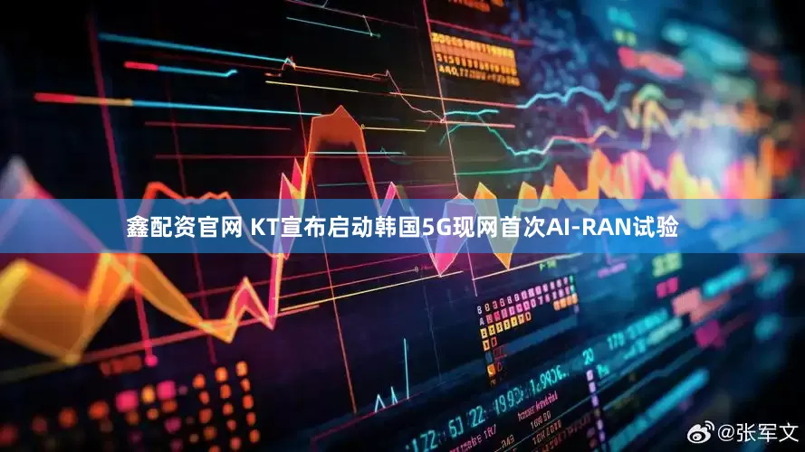 鑫配资官网 KT宣布启动韩国5G现网首次AI-RAN试验