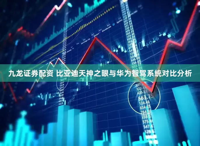 九龙证券配资 比亚迪天神之眼与华为智驾系统对比分析