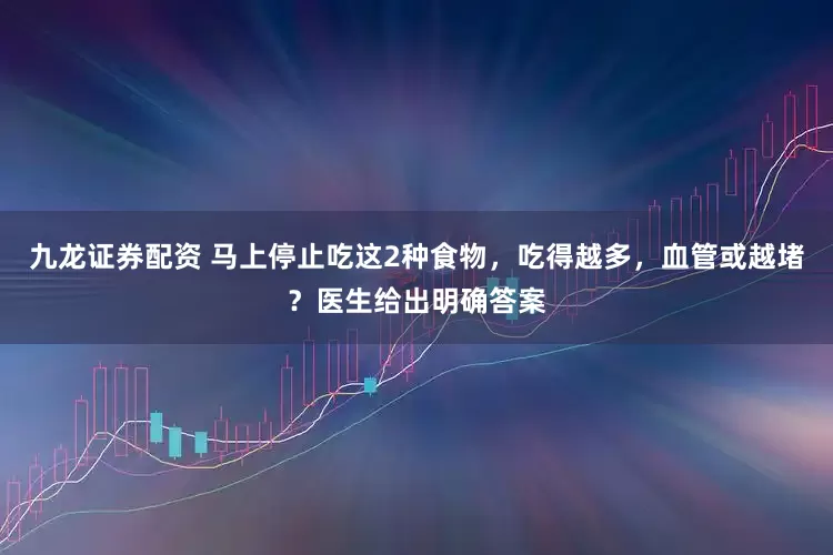 九龙证券配资 马上停止吃这2种食物，吃得越多，血管或越堵？医生给出明确答案