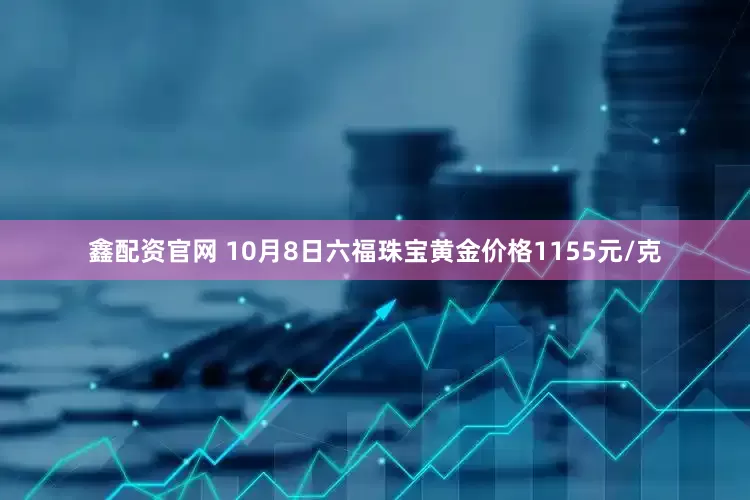 鑫配资官网 10月8日六福珠宝黄金价格1155元/克
