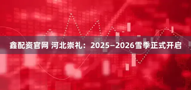 鑫配资官网 河北崇礼：2025—2026雪季正式开启