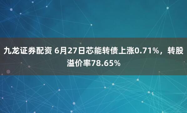 九龙证券配资 6月27日芯能转债上涨0.71%,转股溢价率78.65%
