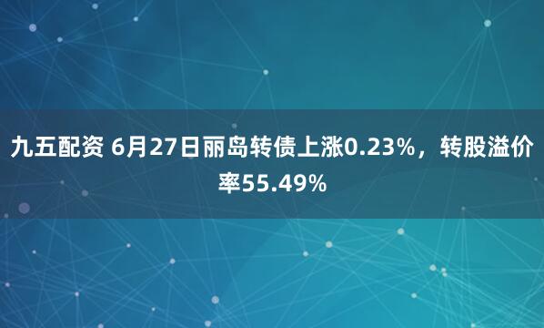 九五配资 6月27日丽岛转债上涨0.23%，转股溢价率55.49%