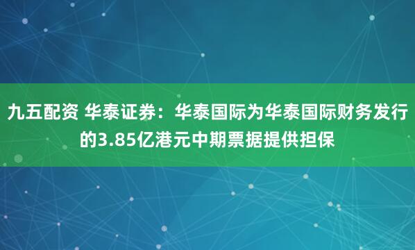 九五配资 华泰证券:华泰国际为华泰国际财务发行的3.85亿港元中期票据提供担保