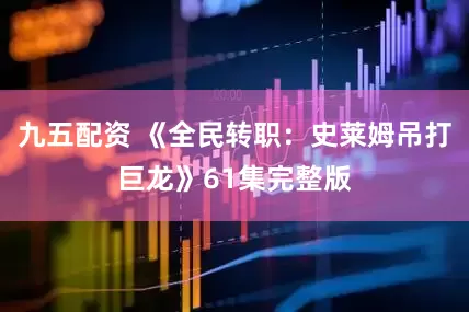 九五配资 《全民转职：史莱姆吊打巨龙》61集完整版