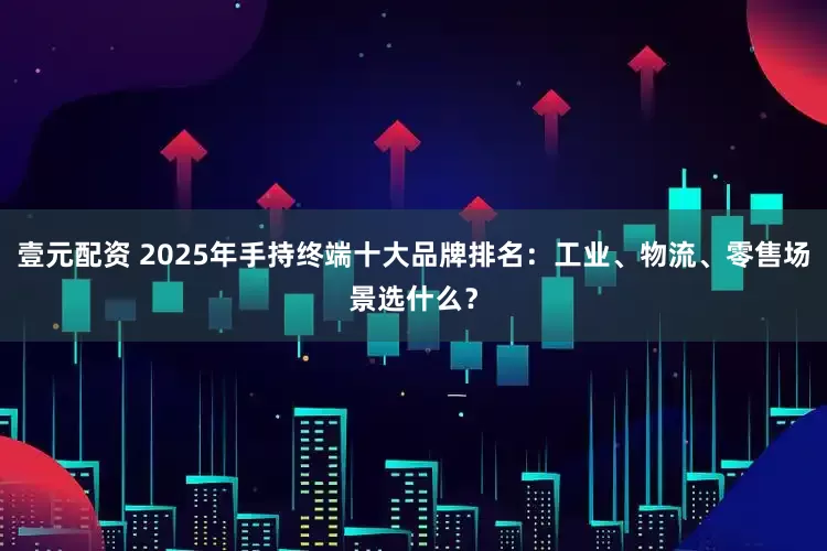 壹元配资 2025年手持终端十大品牌排名：工业、物流、零售场景选什么？