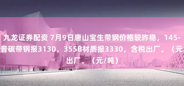 九龙证券配资 7月9日唐山宝生带钢价格较昨稳，145-252普碳带钢报3130，355B材质报3330，含税出厂。（元/吨）