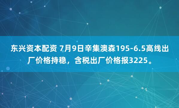 东兴资本配资 7月9日辛集澳森195-6.5高线出厂价格持稳，含税出厂价格报3225。