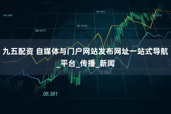 九五配资 自媒体与门户网站发布网址一站式导航_平台_传播_新闻