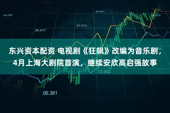 东兴资本配资 电视剧《狂飙》改编为音乐剧,4月上海大剧院首演,继续安欣高启强故事